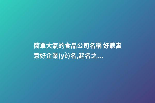 簡單大氣的食品公司名稱 好聽寓意好企業(yè)名,起名之家-第1張-公司起名-玄機派